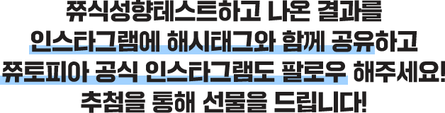 쮸식성향테스트하고 나온 결과를 인스타그램에 해시태그와 함께 공유하고 쮸토피아 공식 인스타그램도 팔로우 해주세요!